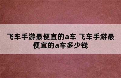 飞车手游最便宜的a车 飞车手游最便宜的a车多少钱